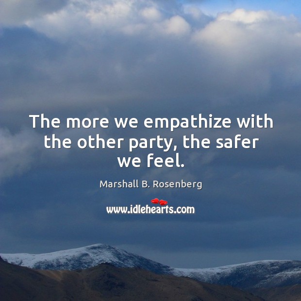 The more we empathize with the other party, the safer we feel. Marshall B. Rosenberg Picture Quote