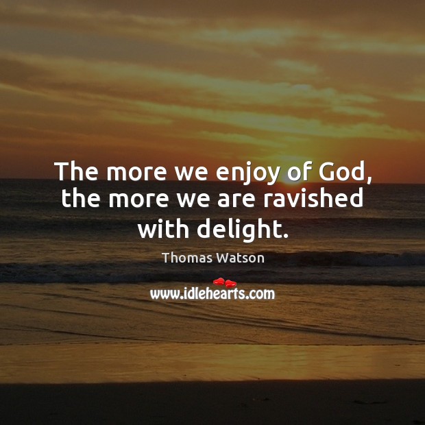 The more we enjoy of God, the more we are ravished with delight. Thomas Watson Picture Quote
