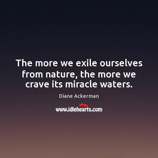 The more we exile ourselves from nature, the more we crave its miracle waters. Diane Ackerman Picture Quote