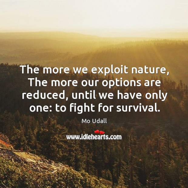 The more we exploit nature, the more our options are reduced, until we have only one: to fight for survival. Mo Udall Picture Quote
