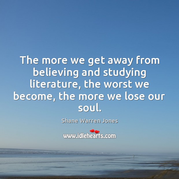 The more we get away from believing and studying literature, the worst Shane Warren Jones Picture Quote