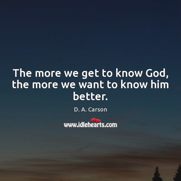 The more we get to know God, the more we want to know him better. D. A. Carson Picture Quote