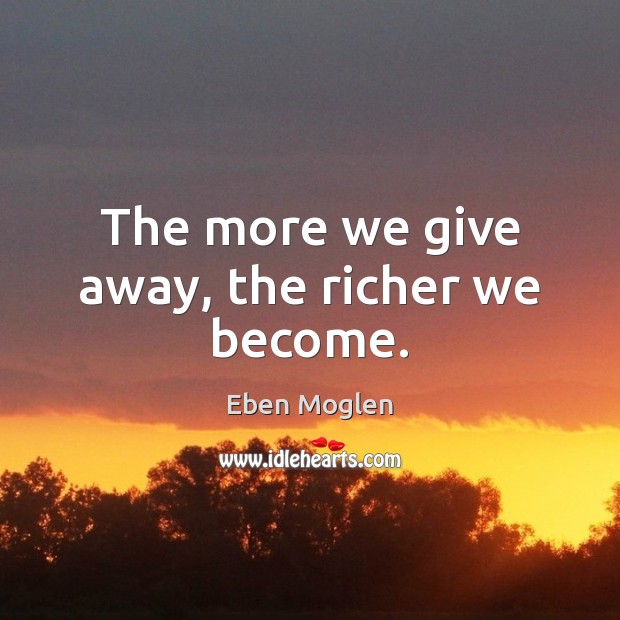 The more we give away, the richer we become. Eben Moglen Picture Quote