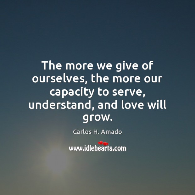 The more we give of ourselves, the more our capacity to serve, Carlos H. Amado Picture Quote