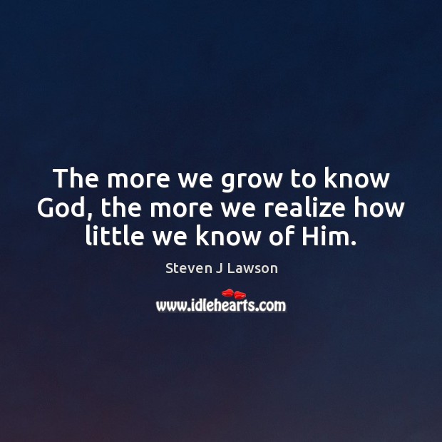 The more we grow to know God, the more we realize how little we know of Him. Steven J Lawson Picture Quote