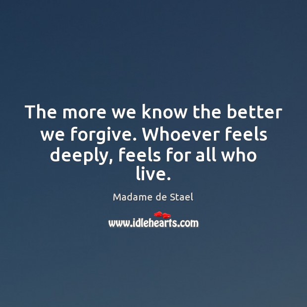 The more we know the better we forgive. Whoever feels deeply, feels for all who live. Madame de Stael Picture Quote