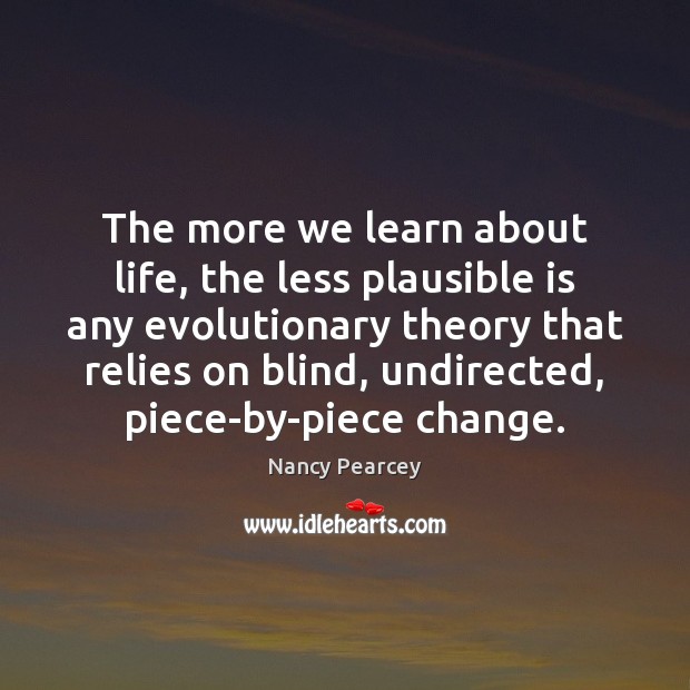 The more we learn about life, the less plausible is any evolutionary Nancy Pearcey Picture Quote