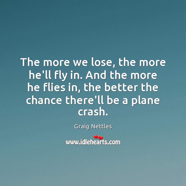 The more we lose, the more he’ll fly in. And the more Graig Nettles Picture Quote