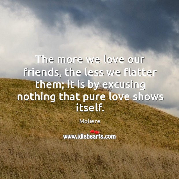 The more we love our friends, the less we flatter them; it is by excusing nothing that pure love shows itself. Moliere Picture Quote