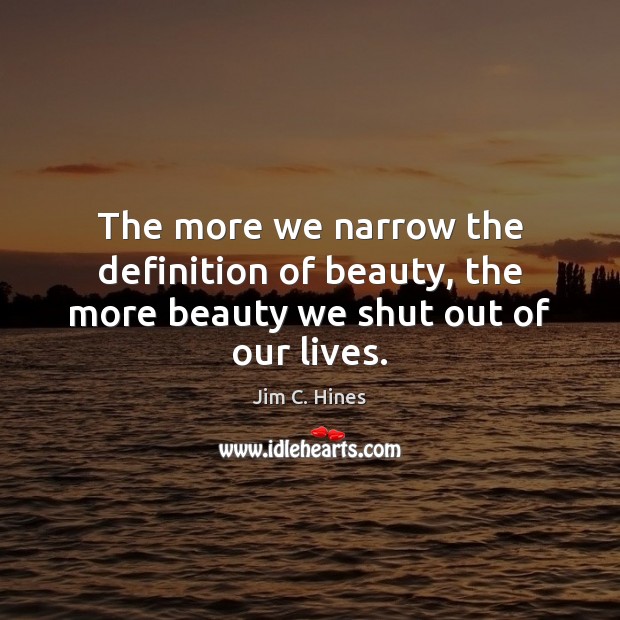 The more we narrow the definition of beauty, the more beauty we shut out of our lives. Jim C. Hines Picture Quote