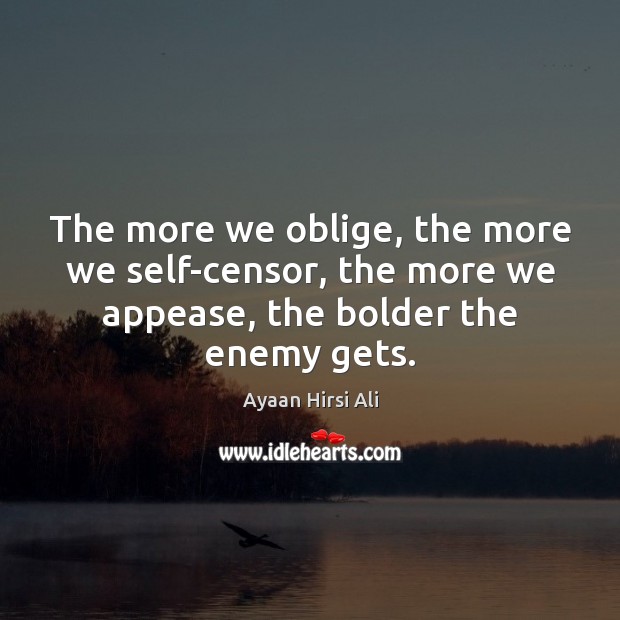 The more we oblige, the more we self-censor, the more we appease, Ayaan Hirsi Ali Picture Quote