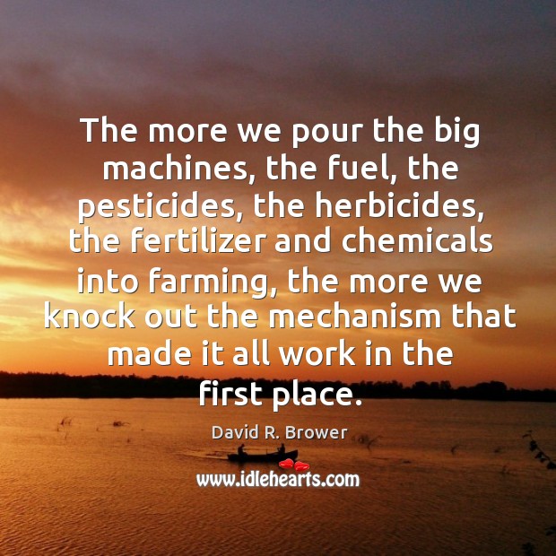 The more we pour the big machines, the fuel, the pesticides, the herbicides David R. Brower Picture Quote