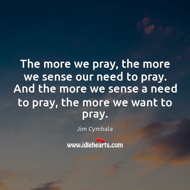 The more we pray, the more we sense our need to pray. Jim Cymbala Picture Quote