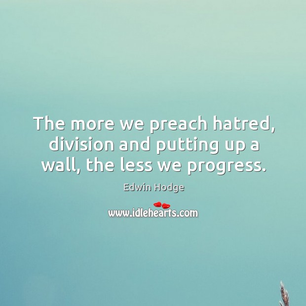 The more we preach hatred, division and putting up a wall, the less we progress. Edwin Hodge Picture Quote