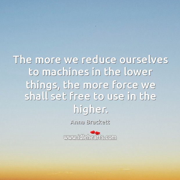 The more we reduce ourselves to machines in the lower things, the Anna Brackett Picture Quote