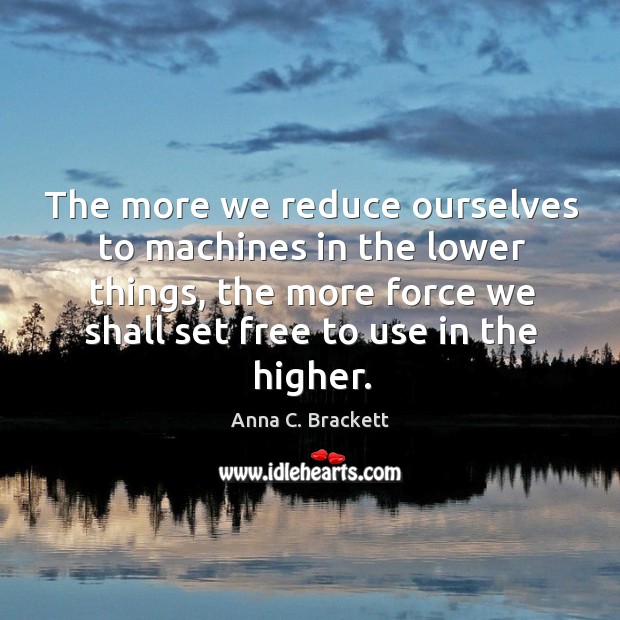 The more we reduce ourselves to machines in the lower things, the more force we shall set free to use in the higher. Image