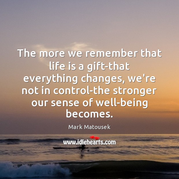 The more we remember that life is a gift-that everything changes, we’re Mark Matousek Picture Quote