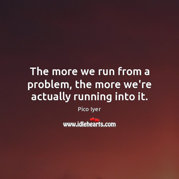 The more we run from a problem, the more we’re actually running into it. Pico Iyer Picture Quote