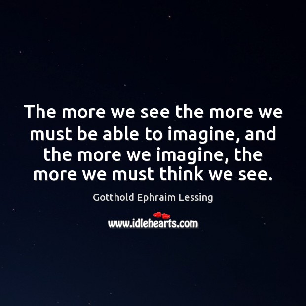 The more we see the more we must be able to imagine, Gotthold Ephraim Lessing Picture Quote