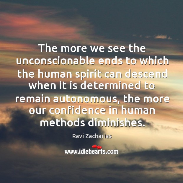 The more we see the unconscionable ends to which the human spirit Ravi Zacharias Picture Quote