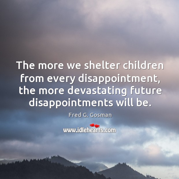 The more we shelter children from every disappointment, the more devastating future disappointments will be. Fred G. Gosman Picture Quote