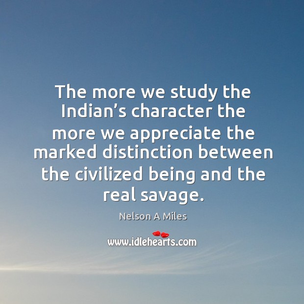 The more we study the indian’s character the more we appreciate the marked distinction Nelson A Miles Picture Quote