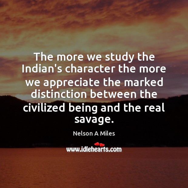 The more we study the Indian’s character the more we appreciate the Nelson A Miles Picture Quote