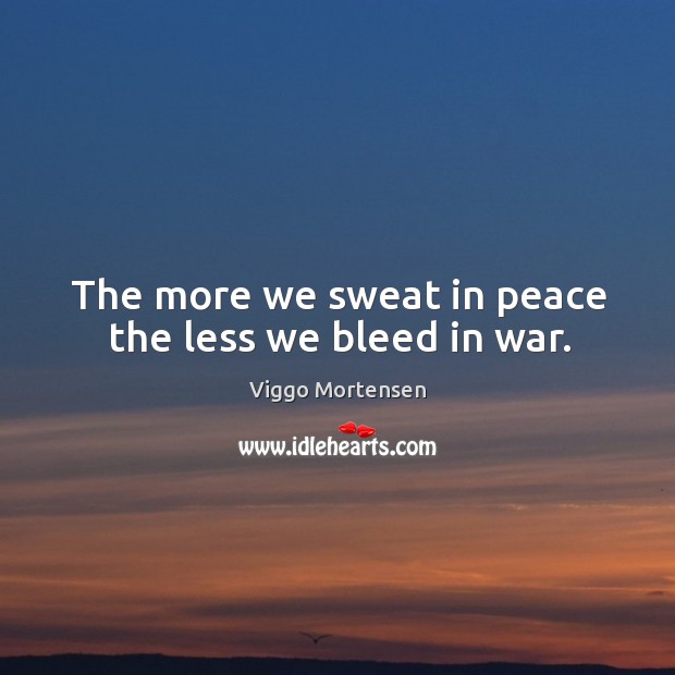The more we sweat in peace the less we bleed in war. Viggo Mortensen Picture Quote