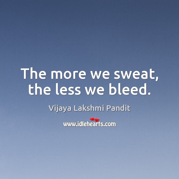 The more we sweat, the less we bleed. Vijaya Lakshmi Pandit Picture Quote