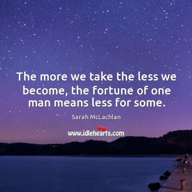 The more we take the less we become, the fortune of one man means less for some. Sarah McLachlan Picture Quote