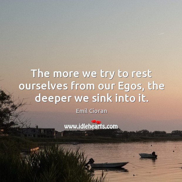 The more we try to rest ourselves from our egos, the deeper we sink into it. Emil Cioran Picture Quote