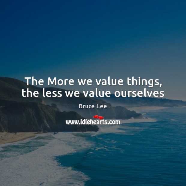 The More we value things, the less we value ourselves Bruce Lee Picture Quote