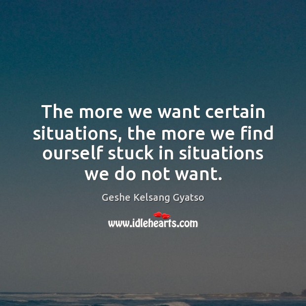 The more we want certain situations, the more we find ourself stuck Geshe Kelsang Gyatso Picture Quote