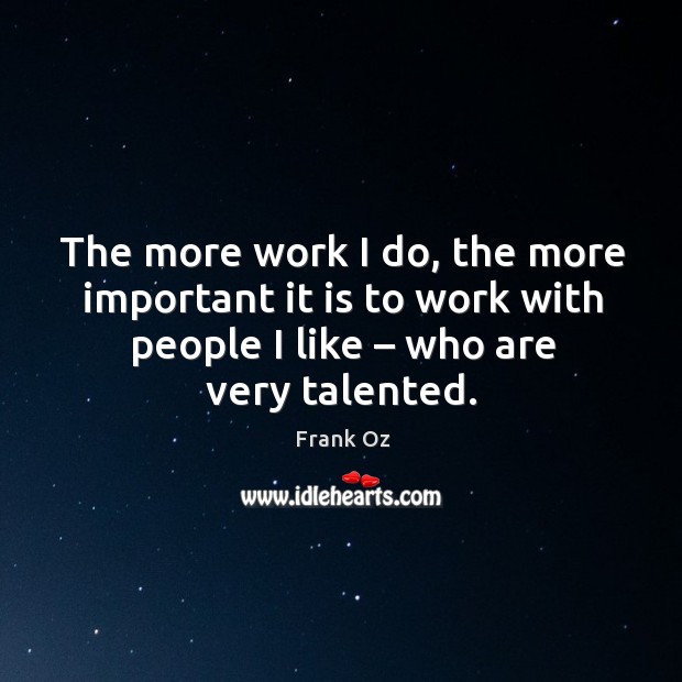 The more work I do, the more important it is to work with people I like – who are very talented. Image