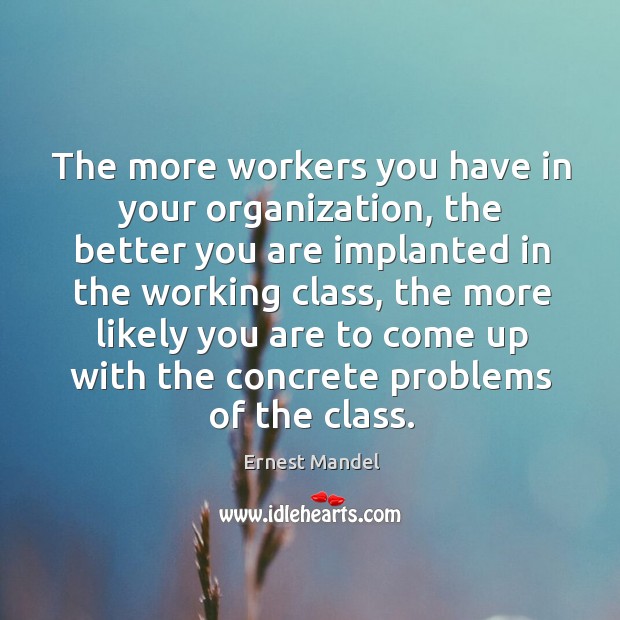 The more workers you have in your organization, the better you are implanted in the working class Ernest Mandel Picture Quote