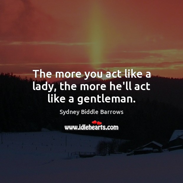 The more you act like a lady, the more he’ll act like a gentleman. Image