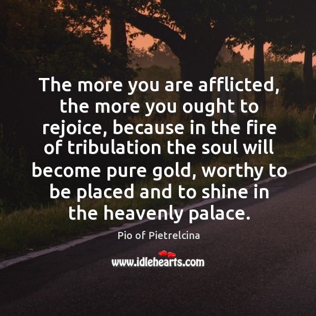 The more you are afflicted, the more you ought to rejoice, because Pio of Pietrelcina Picture Quote