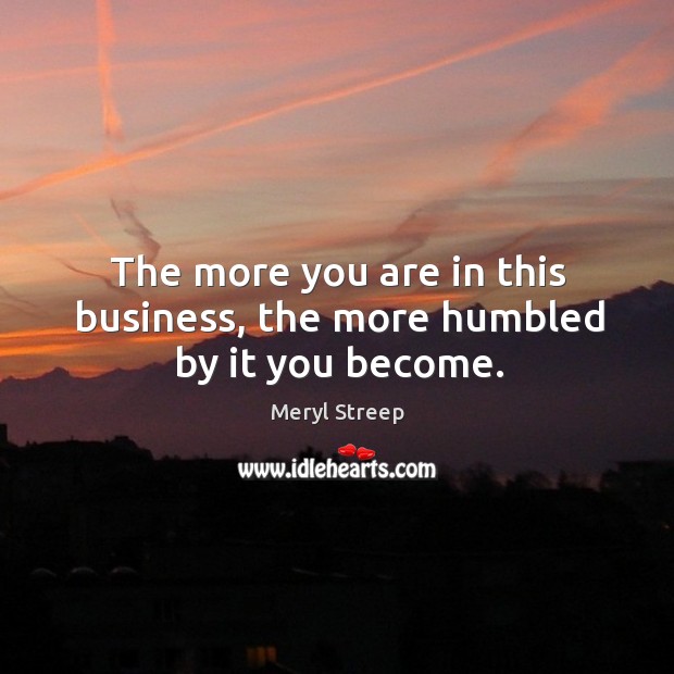 The more you are in this business, the more humbled by it you become. Meryl Streep Picture Quote