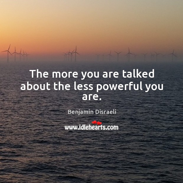 The more you are talked about the less powerful you are. Benjamin Disraeli Picture Quote
