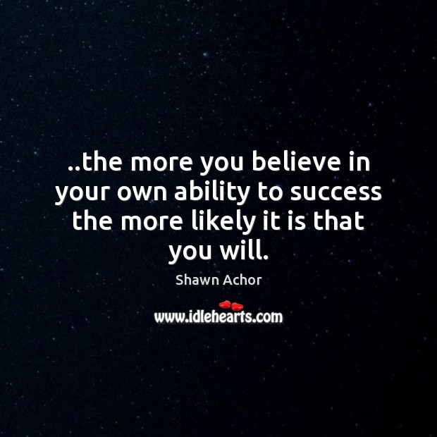 ..the more you believe in your own ability to success the more likely it is that you will. Ability Quotes Image