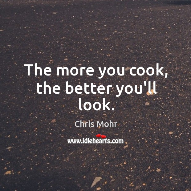 The more you cook, the better you’ll look. Image