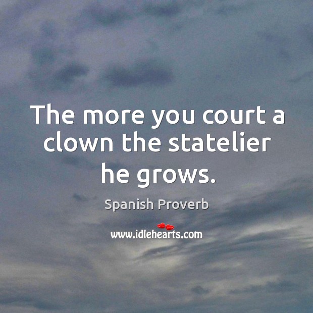 The more you court a clown the statelier he grows. Image