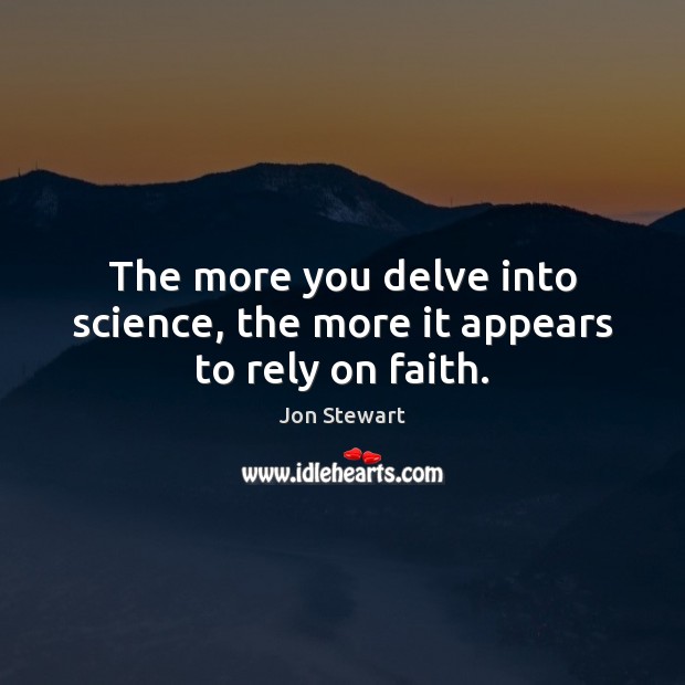 The more you delve into science, the more it appears to rely on faith. Jon Stewart Picture Quote