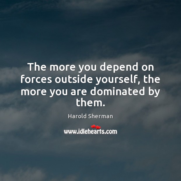 The more you depend on forces outside yourself, the more you are dominated by them. Harold Sherman Picture Quote