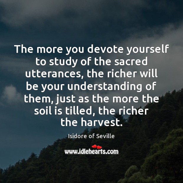 The more you devote yourself to study of the sacred utterances, the Isidore of Seville Picture Quote