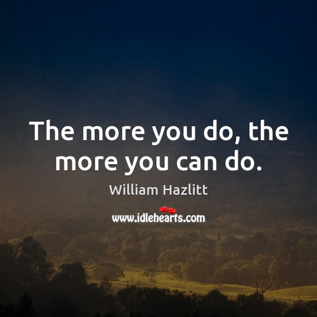 The more you do, the more you can do. William Hazlitt Picture Quote