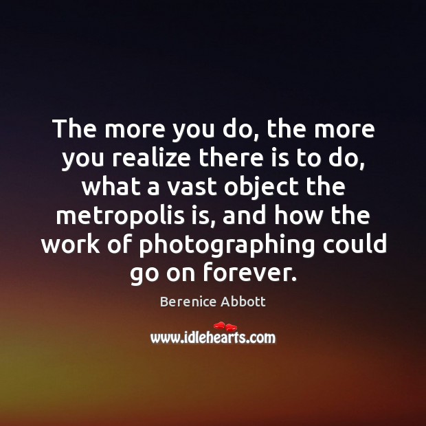 The more you do, the more you realize there is to do, Berenice Abbott Picture Quote