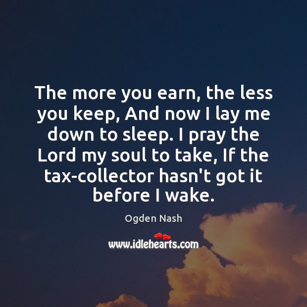 The more you earn, the less you keep, And now I lay Ogden Nash Picture Quote