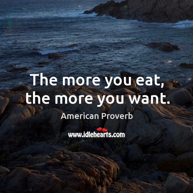 The more you eat, the more you want. American Proverbs Image