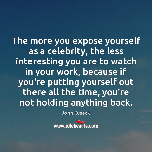 The more you expose yourself as a celebrity, the less interesting you John Cusack Picture Quote